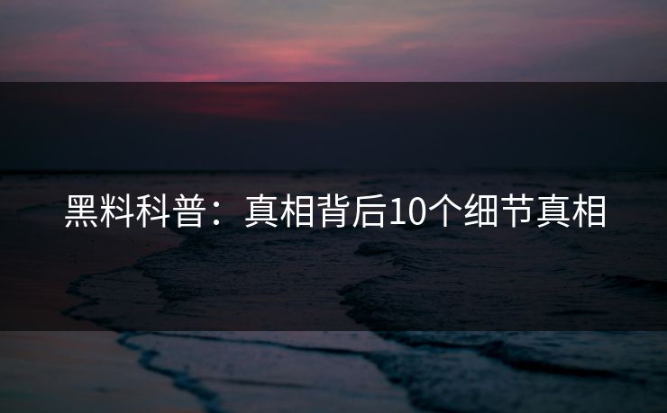 黑料科普:真相背后10个细节真相 黑料科普:真相背后10个细节真相