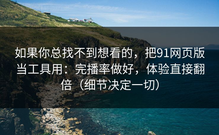 如果你总找不到想看的，把91网页版当工具用：完播率做好，体验直接翻倍（细节决定一切）