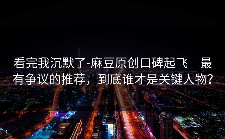 看完我沉默了-麻豆原创口碑起飞|最有争议的推荐,到底谁才是关键人物? 看完我沉默了-麻豆原创口碑起飞|最有争议的推荐,到底谁才是关键人物?