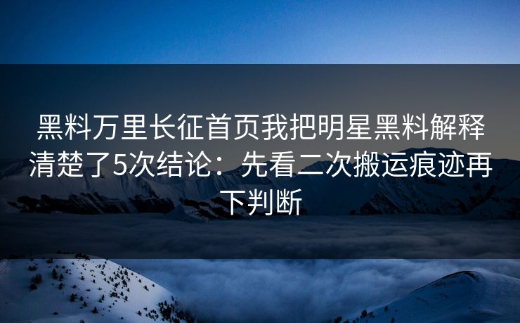 黑料万里长征首页我把明星黑料解释清楚了5次结论:先看二次搬运痕迹再下判断 黑料万里长征首页我把明星黑料解释清楚了5次结论:先看二次搬运痕迹再下判断